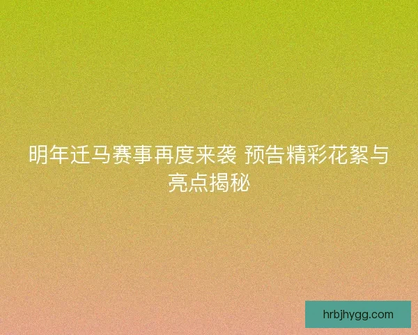 明年迁马赛事再度来袭 预告精彩花絮与亮点揭秘