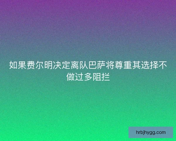 如果费尔明决定离队巴萨将尊重其选择不做过多阻拦 如果费尔明决定离队巴萨将尊重其选择不做过多阻拦