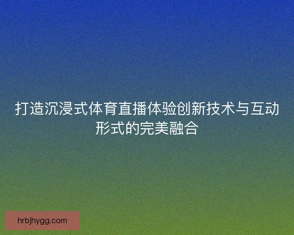 打造沉浸式体育直播体验创新技术与互动形式的完美融合