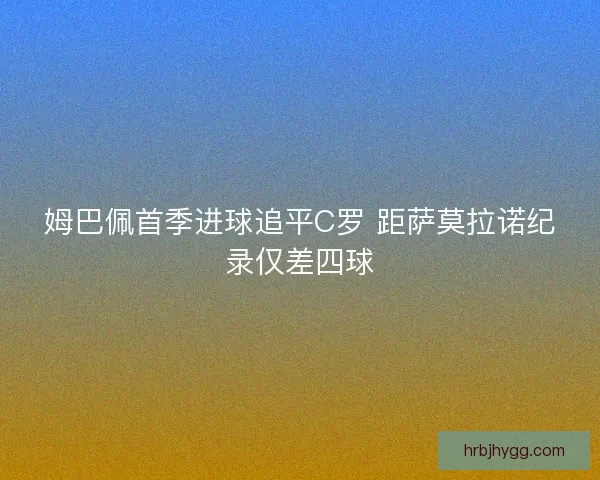 姆巴佩首季进球追平C罗 距萨莫拉诺纪录仅差四球