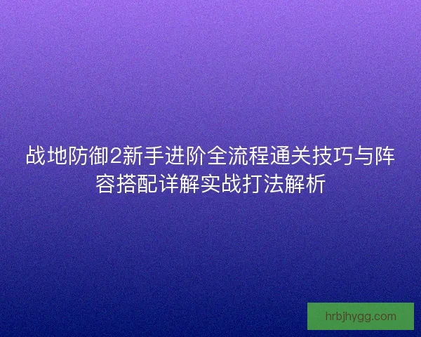 战地防御2新手进阶全流程通关技巧与阵容搭配详解实战打法解析