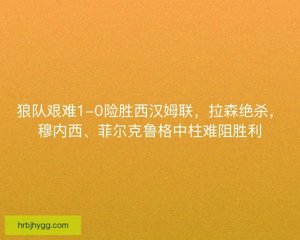 狼队艰难1-0险胜西汉姆联，拉森绝杀，穆内西、菲尔克鲁格中柱难阻胜利