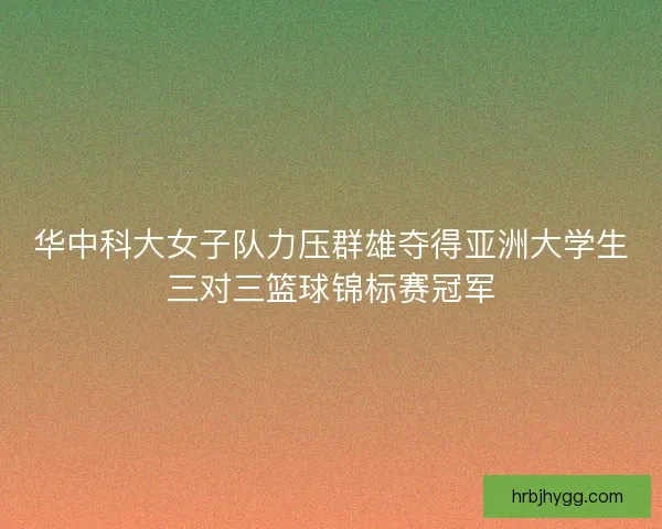 华中科大女子队力压群雄夺得亚洲大学生三对三篮球锦标赛冠军