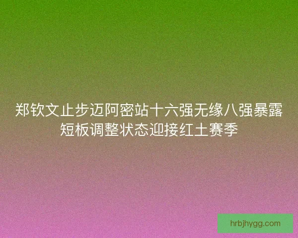 郑钦文止步迈阿密站十六强无缘八强暴露短板调整状态迎接红土赛季