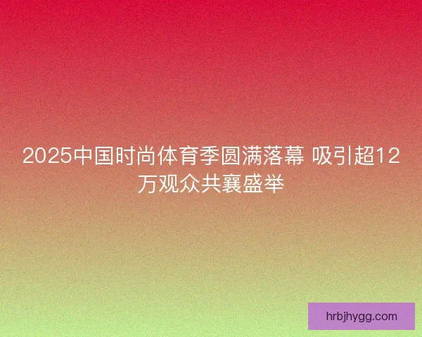2025中国时尚体育季圆满落幕 吸引超12万观众共襄盛举