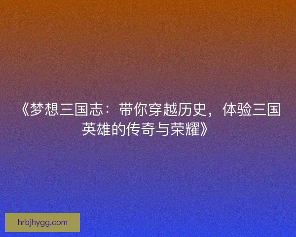 《梦想三国志：带你穿越历史，体验三国英雄的传奇与荣耀》