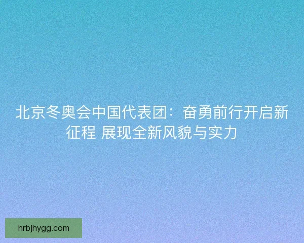 北京冬奥会中国代表团：奋勇前行开启新征程 展现全新风貌与实力
