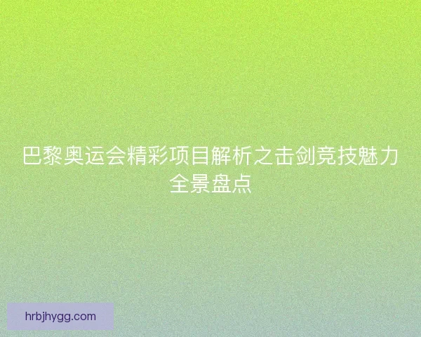 巴黎奥运会精彩项目解析之击剑竞技魅力全景盘点