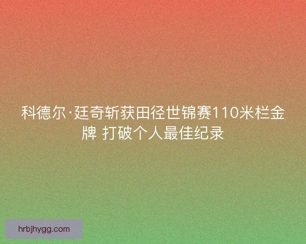 科德尔·廷奇斩获田径世锦赛110米栏金牌 打破个人最佳纪录 科德尔·廷奇斩获田径世锦赛110米栏金牌 打破个人最佳纪录