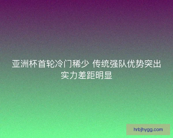 亚洲杯首轮冷门稀少 传统强队优势突出实力差距明显