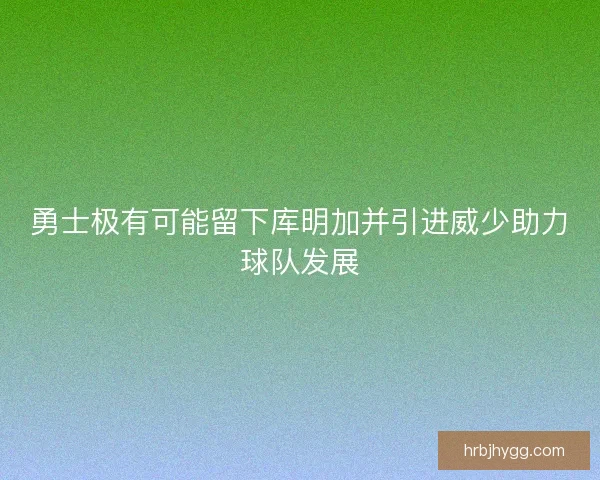 勇士极有可能留下库明加并引进威少助力球队发展