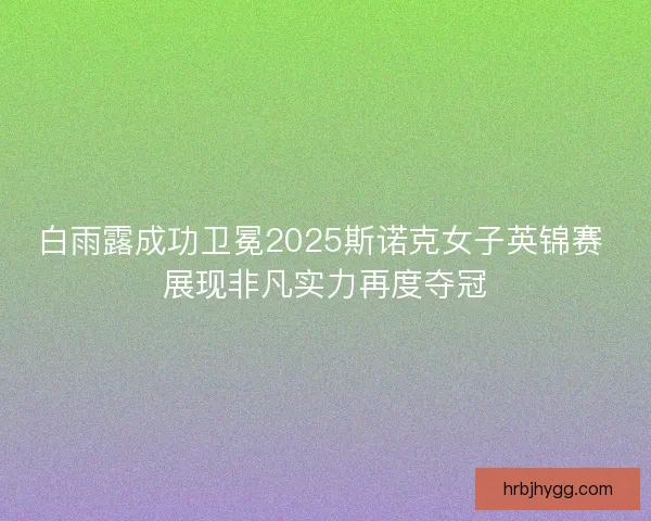 白雨露成功卫冕2025斯诺克女子英锦赛 展现非凡实力再度夺冠
