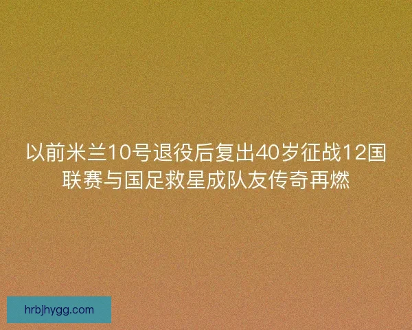 以前米兰10号退役后复出40岁征战12国联赛与国足救星成队友传奇再燃