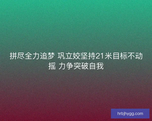拼尽全力追梦 巩立姣坚持21米目标不动摇 力争突破自我 拼尽全力追梦 巩立姣坚持21米目标不动摇 力争突破自我