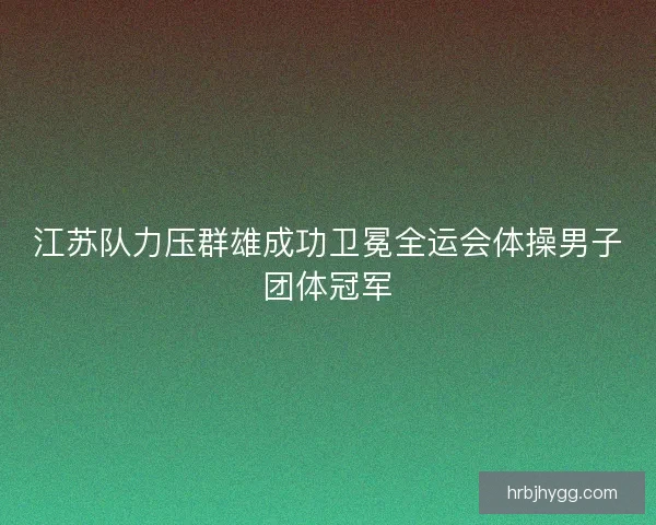 江苏队力压群雄成功卫冕全运会体操男子团体冠军