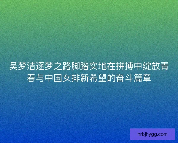 吴梦洁逐梦之路脚踏实地在拼搏中绽放青春与中国女排新希望的奋斗篇章