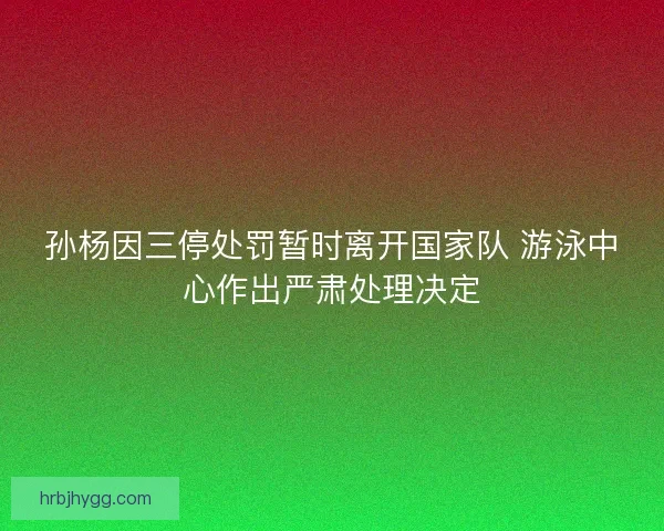 孙杨因三停处罚暂时离开国家队 游泳中心作出严肃处理决定
