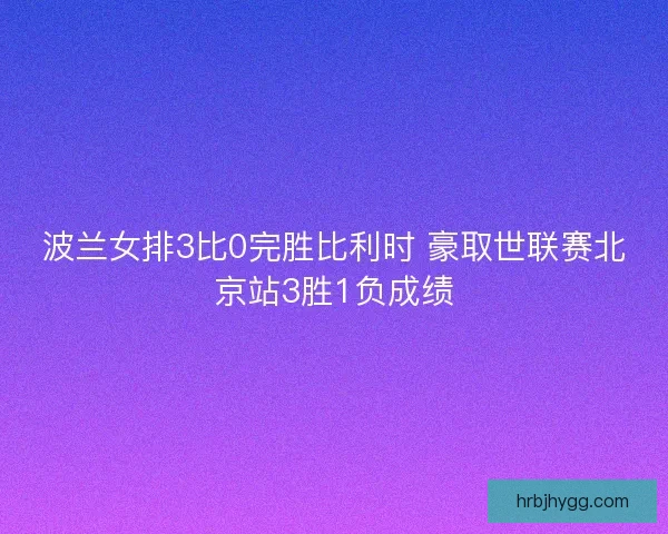 波兰女排3比0完胜比利时 豪取世联赛北京站3胜1负成绩