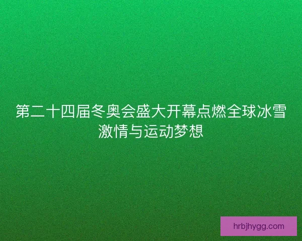 第二十四届冬奥会盛大开幕点燃全球冰雪激情与运动梦想