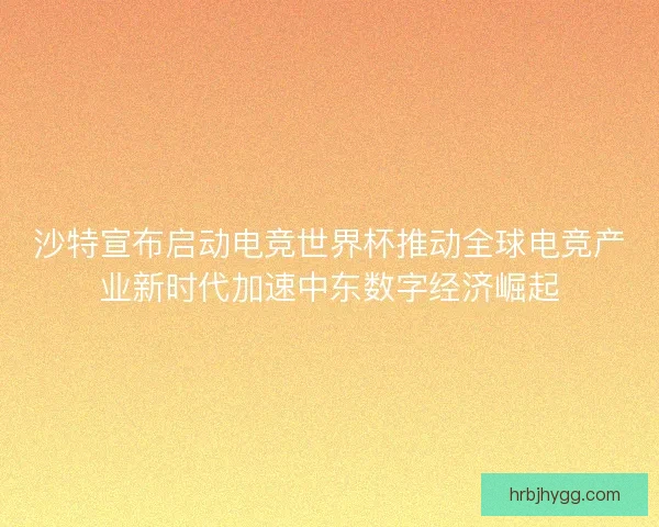 沙特宣布启动电竞世界杯推动全球电竞产业新时代加速中东数字经济崛起