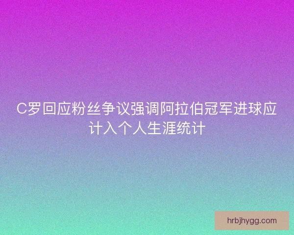 C罗回应粉丝争议强调阿拉伯冠军进球应计入个人生涯统计 C罗回应粉丝争议强调阿拉伯冠军进球应计入个人生涯统计