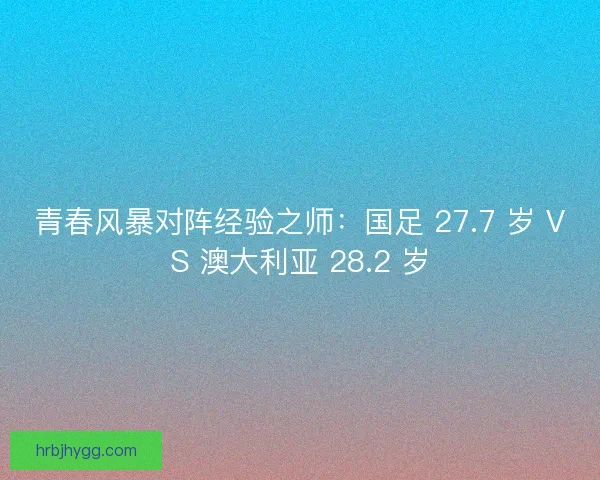 青春风暴对阵经验之师：国足 27.7 岁 VS 澳大利亚 28.2 岁