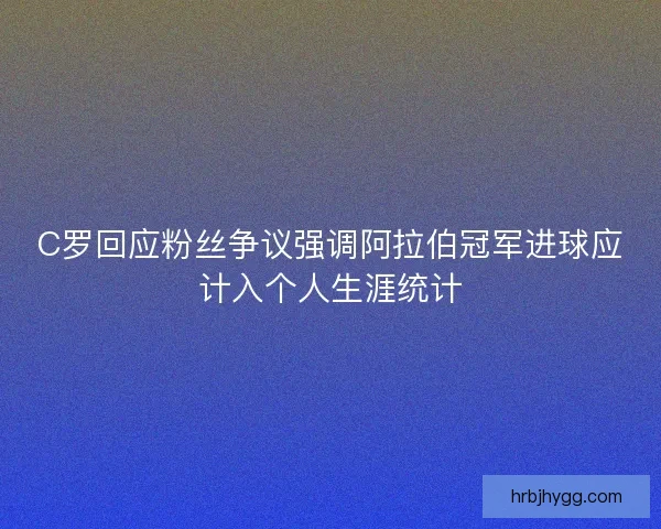 C罗回应粉丝争议强调阿拉伯冠军进球应计入个人生涯统计