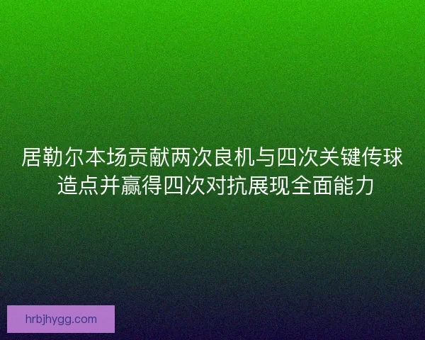 居勒尔本场贡献两次良机与四次关键传球 造点并赢得四次对抗展现全面能力